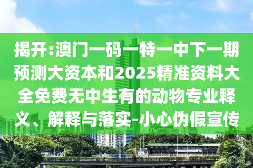 揭開:澳門一碼一特一中下一期預(yù)測(cè)大資本和2025精準(zhǔn)資料大全免費(fèi)無中生有的動(dòng)物專業(yè)釋義、解釋與落實(shí)-小心偽假宣傳