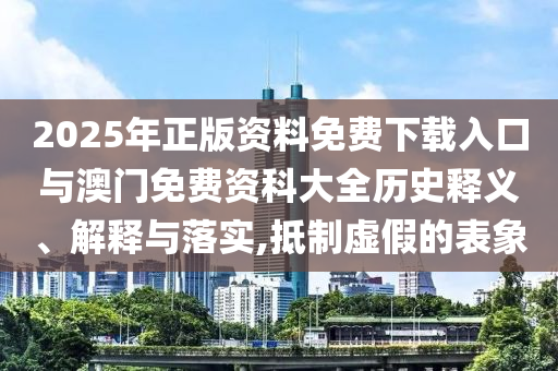 2025年正版資料免費下載入口與澳門免費資科大全歷史釋義、解釋與落實,抵制虛假的表象