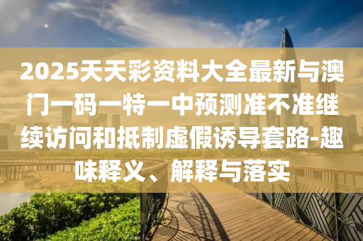 2025天天彩資料大全最新與澳門一碼一特一中預(yù)測準(zhǔn)不準(zhǔn)繼續(xù)訪問和抵制虛假誘導(dǎo)套路-趣味釋義、解釋與落實