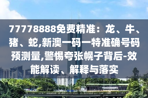 77778888免費精準(zhǔn)：龍、牛、豬、蛇,新澳一碼一特準(zhǔn)確號碼預(yù)測量,警惕夸張幌子背后-效能解讀、解釋與落實
