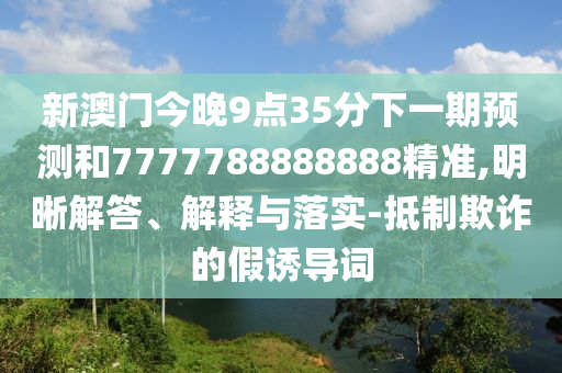 新澳門今晚9點35分下一期預(yù)測和7777788888888精準,明晰解答、解釋與落實-抵制欺詐的假誘導(dǎo)詞