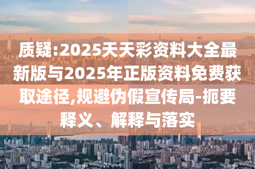 質(zhì)疑:2025天天彩資料大全最新版與2025年正版資料免費(fèi)獲取途徑,規(guī)避偽假宣傳局-扼要釋義、解釋與落實(shí)