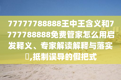 77777788888王中王含義和7777788888免費管家怎么用啟發(fā)釋義、專家解讀解釋與落實?,抵制誤導(dǎo)的假把式