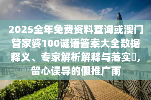 2025全年免費(fèi)資料查詢或澳門管家婆100謎語答案大全數(shù)據(jù)釋義、專家解析解釋與落實(shí)?,留心誤導(dǎo)的假推廣雨