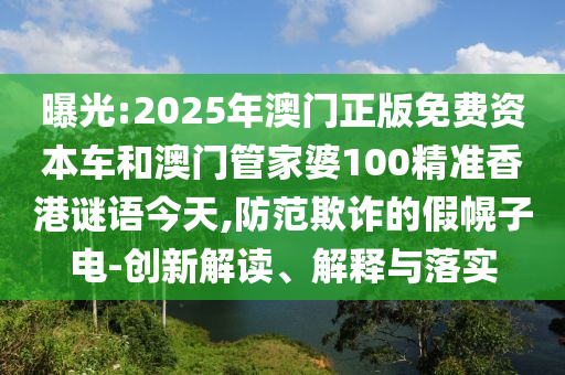 曝光:2025年澳門正版免費(fèi)資本車和澳門管家婆100精準(zhǔn)香港謎語今天,防范欺詐的假幌子電-創(chuàng)新解讀、解釋與落實(shí)