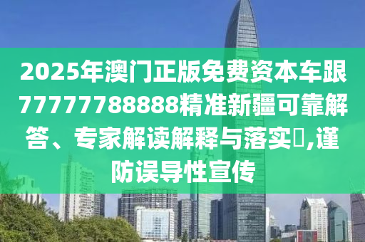 2025年澳門正版免費資本車跟77777788888精準(zhǔn)新疆可靠解答、專家解讀解釋與落實?,謹(jǐn)防誤導(dǎo)性宣傳