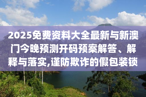 2025免費資料大全最新與新澳門今晚預(yù)測開碼預(yù)案解答、解釋與落實,謹(jǐn)防欺詐的假包裝鎖