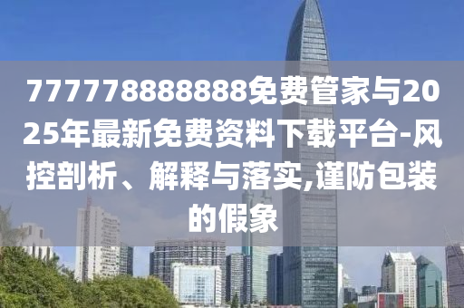 777778888888免費管家與2025年最新免費資料下載平臺-風(fēng)控剖析、解釋與落實,謹(jǐn)防包裝的假象