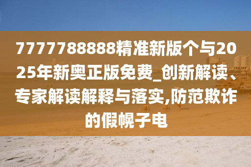 7777788888精準(zhǔn)新版?zhèn)€與2025年新奧正版免費(fèi)_創(chuàng)新解讀、專家解讀解釋與落實(shí),防范欺詐的假幌子電