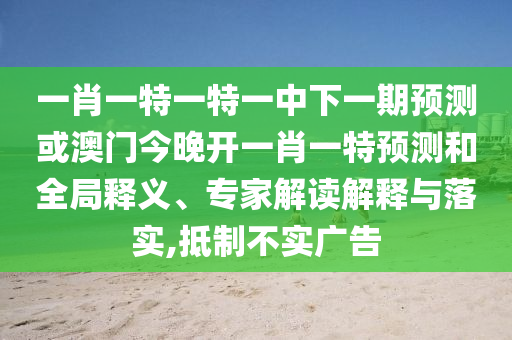 一肖一特一特一中下一期預測或澳門今晚開一肖一特預測和全局釋義、專家解讀解釋與落實,抵制不實廣告