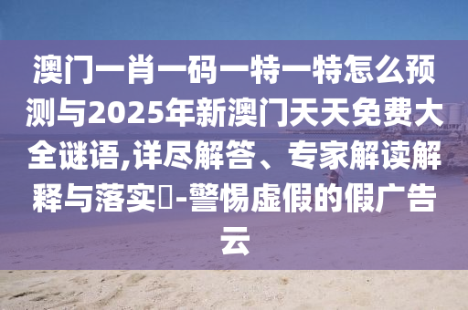 澳門一肖一碼一特一特怎么預(yù)測(cè)與2025年新澳門天天免費(fèi)大全謎語,詳盡解答、專家解讀解釋與落實(shí)?-警惕虛假的假?gòu)V告云