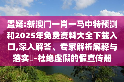 置疑:新澳門一肖一馬中特預(yù)測(cè)和2025年免費(fèi)資料大全下載入口,深入解答、專家解析解釋與落實(shí)?-杜絕虛假的假宣傳冊(cè)