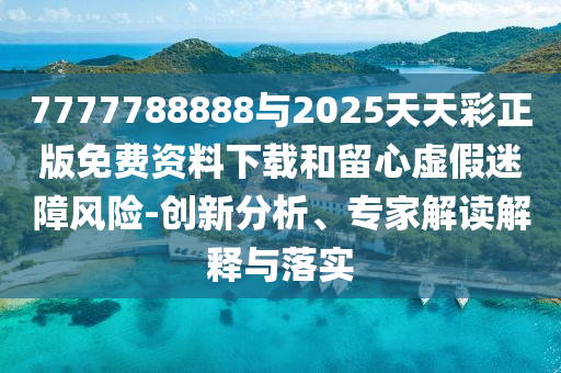 7777788888與2025天天彩正版免費(fèi)資料下載和留心虛假迷障風(fēng)險(xiǎn)-創(chuàng)新分析、專家解讀解釋與落實(shí)