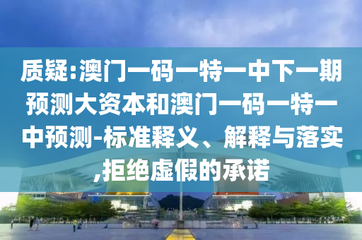 質疑:澳門一碼一特一中下一期預測大資本和澳門一碼一特一中預測-標準釋義、解釋與落實,拒絕虛假的承諾