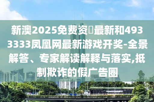 新澳2025免費(fèi)資枓最新和4933333鳳凰網(wǎng)最新游戲開獎(jiǎng)-全景解答、專家解讀解釋與落實(shí),抵制欺詐的假廣告圈