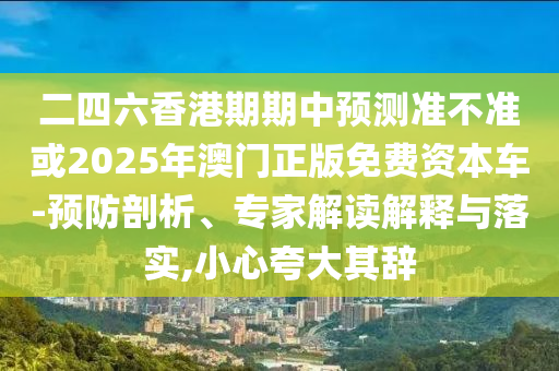 二四六香港期期中預測準不準或2025年澳門正版免費資本車-預防剖析、專家解讀解釋與落實,小心夸大其辭
