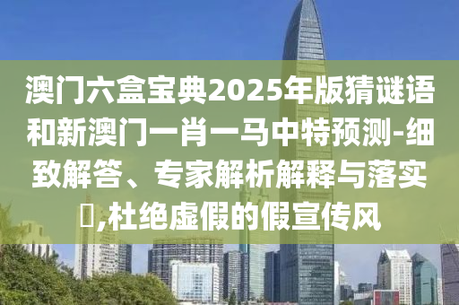 澳門六盒寶典2025年版猜謎語(yǔ)和新澳門一肖一馬中特預(yù)測(cè)-細(xì)致解答、專家解析解釋與落實(shí)?,杜絕虛假的假宣傳風(fēng)