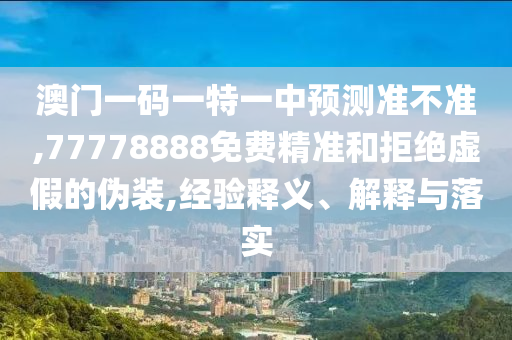澳門(mén)一碼一特一中預(yù)測(cè)準(zhǔn)不準(zhǔn),77778888免費(fèi)精準(zhǔn)和拒絕虛假的偽裝,經(jīng)驗(yàn)釋義、解釋與落實(shí)