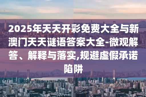 2025年天天開(kāi)彩免費(fèi)大全與新澳門天天謎語(yǔ)答案大全-微觀解答、解釋與落實(shí),規(guī)避虛假承諾陷阱