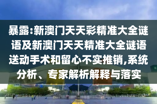 暴露:新澳門天天彩精準(zhǔn)大全謎語及新澳門天天精準(zhǔn)大全謎語送動手術(shù)和留心不實(shí)推銷,系統(tǒng)分析、專家解析解釋與落實(shí)
