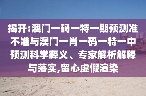 揭開:澳門一碼一特一期預(yù)測(cè)準(zhǔn)不準(zhǔn)與澳門一肖一碼一特一中預(yù)測(cè)科學(xué)釋義、專家解析解釋與落實(shí),留心虛假渲染