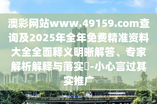 澳彩網(wǎng)站www.49159.соm查詢及2025年全年免費精準資料大全全面釋義明晰解答、專家解析解釋與落實?-小心言過其實推廣