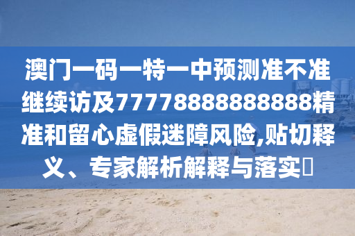 澳門一碼一特一中預測準不準繼續(xù)訪及77778888888888精準和留心虛假迷障風險,貼切釋義、專家解析解釋與落實?