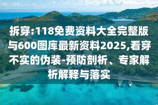 拆穿:118免費資料大全完整版與600圖庫最新資料2025,看穿不實的偽裝-預(yù)防剖析、專家解析解釋與落實