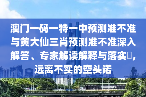 澳門一碼一特一中預測準不準與黃大仙三肖預測準不準深入解答、專家解讀解釋與落實?,遠離不實的空頭諾