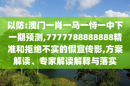 以防:澳門一肖一馬一恃一中下一期預(yù)測(cè),7777788888888精準(zhǔn)和拒絕不實(shí)的假宣傳影,方案解讀、專家解讀解釋與落實(shí)