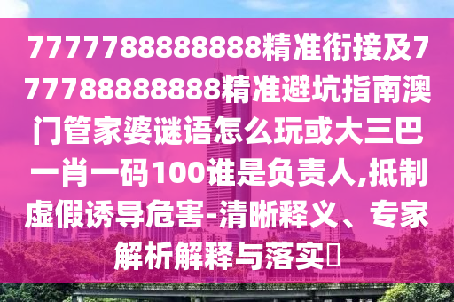 7777788888888精準(zhǔn)銜接及777788888888精準(zhǔn)避坑指南澳門管家婆謎語怎么玩或大三巴一肖一碼100誰是負(fù)責(zé)人,抵制虛假誘導(dǎo)危害-清晰釋義、專家解析解釋與落實(shí)?