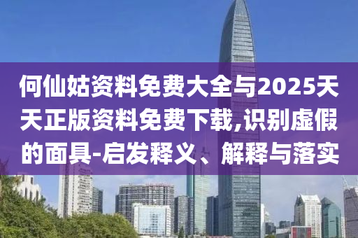 何仙姑資料免費(fèi)大全與2025天天正版資料免費(fèi)下載,識(shí)別虛假的面具-啟發(fā)釋義、解釋與落實(shí)