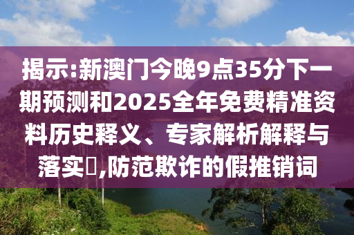 揭示:新澳門今晚9點(diǎn)35分下一期預(yù)測(cè)和2025全年免費(fèi)精準(zhǔn)資料歷史釋義、專家解析解釋與落實(shí)?,防范欺詐的假推銷詞
