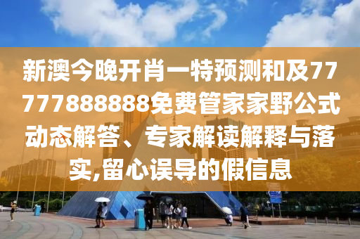 新澳今晚開肖一特預(yù)測和及77777888888免費管家家野公式動態(tài)解答、專家解讀解釋與落實,留心誤導(dǎo)的假信息