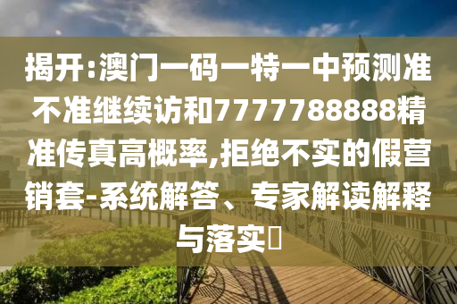 揭開:澳門一碼一特一中預(yù)測(cè)準(zhǔn)不準(zhǔn)繼續(xù)訪和7777788888精準(zhǔn)傳真高概率,拒絕不實(shí)的假營(yíng)銷套-系統(tǒng)解答、專家解讀解釋與落實(shí)?