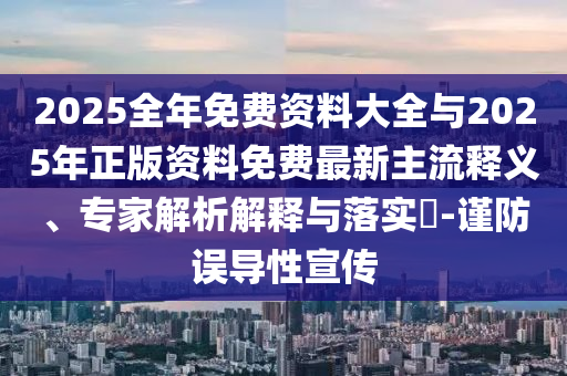 2025全年免費(fèi)資料大全與2025年正版資料免費(fèi)最新主流釋義、專家解析解釋與落實(shí)?-謹(jǐn)防誤導(dǎo)性宣傳