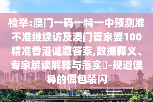 檢舉:澳門一碼一特一中預測準不準繼續(xù)訪及澳門管家婆100精準香港謎題答案,數(shù)據(jù)釋義、專家解讀解釋與落實?-規(guī)避誤導的假包裝閃
