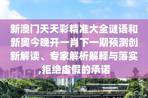 新澳門天天彩精準大全謎語和新奧今晚開一肖下一期預測創(chuàng)新解讀、專家解析解釋與落實,拒絕虛假的承諾