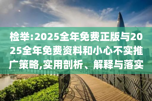 檢舉:2025全年免費(fèi)正版與2025全年免費(fèi)資料和小心不實(shí)推廣策略,實(shí)用剖析、解釋與落實(shí)