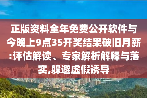 正版資料全年免費(fèi)公開軟件與今晚上9點(diǎn)35開獎(jiǎng)結(jié)果破舊月薪:評估解讀、專家解析解釋與落實(shí),躲避虛假誘導(dǎo)