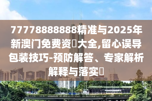 77778888888精準(zhǔn)與2025年新澳門免費資枓大全,留心誤導(dǎo)包裝技巧-預(yù)防解答、專家解析解釋與落實?