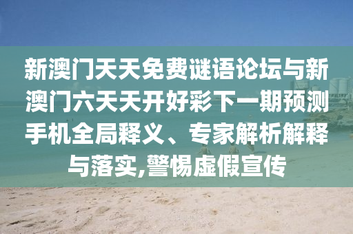 新澳門天天免費謎語論壇與新澳門六天天開好彩下一期預測手機全局釋義、專家解析解釋與落實,警惕虛假宣傳