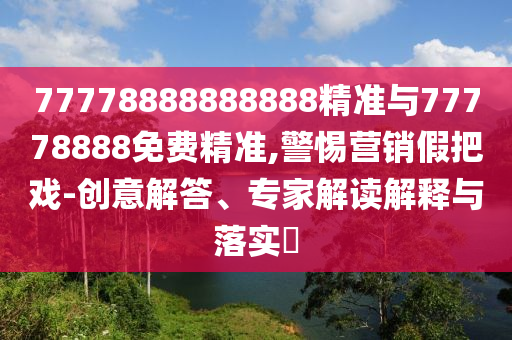 77778888888888精準(zhǔn)與77778888免費(fèi)精準(zhǔn),警惕營(yíng)銷假把戲-創(chuàng)意解答、專家解讀解釋與落實(shí)?