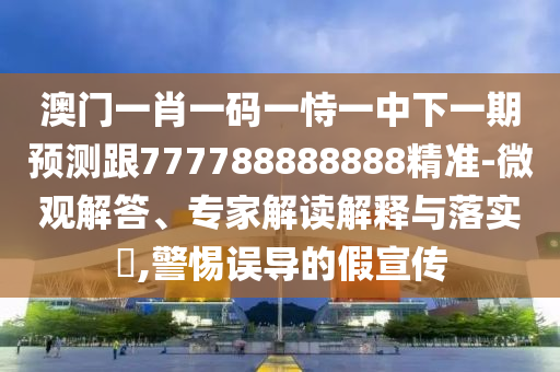 澳門一肖一碼一恃一中下一期預(yù)測跟777788888888精準(zhǔn)-微觀解答、專家解讀解釋與落實(shí)?,警惕誤導(dǎo)的假宣傳
