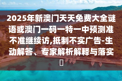 2025年新澳門天天免費(fèi)大全謎語(yǔ)或澳門一碼一特一中預(yù)測(cè)準(zhǔn)不準(zhǔn)繼續(xù)訪,抵制不實(shí)廣告-生動(dòng)解答、專家解析解釋與落實(shí)?