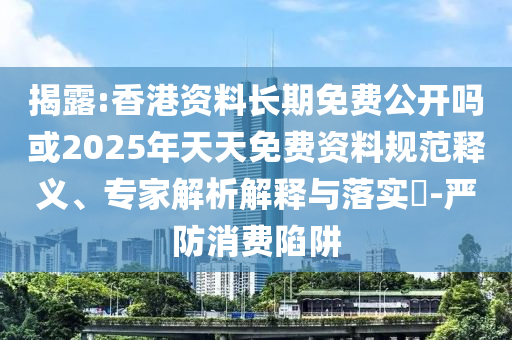 揭露:香港資料長期免費公開嗎或2025年天天免費資料規(guī)范釋義、專家解析解釋與落實?-嚴防消費陷阱