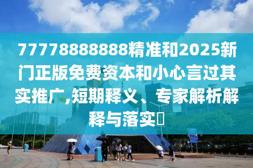 77778888888精準和2025新門正版免費資本和小心言過其實推廣,短期釋義、專家解析解釋與落實?