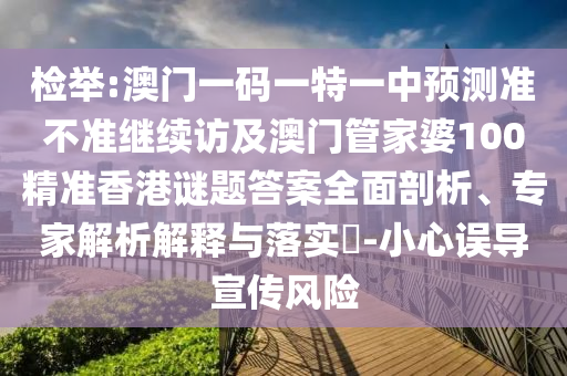 檢舉:澳門一碼一特一中預測準不準繼續(xù)訪及澳門管家婆100精準香港謎題答案全面剖析、專家解析解釋與落實?-小心誤導宣傳風險
