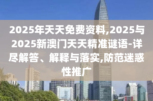 2025年天天免費(fèi)資料,2025與2025新澳門(mén)天天精準(zhǔn)謎語(yǔ)-詳盡解答、解釋與落實(shí),防范迷惑性推廣