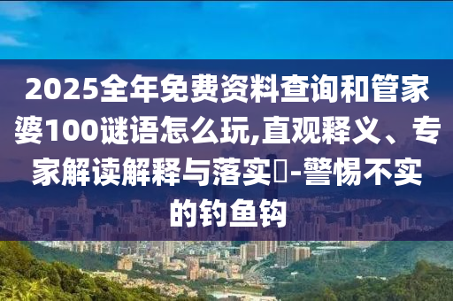 2025全年免費(fèi)資料查詢和管家婆100謎語(yǔ)怎么玩,直觀釋義、專家解讀解釋與落實(shí)?-警惕不實(shí)的釣魚鉤
